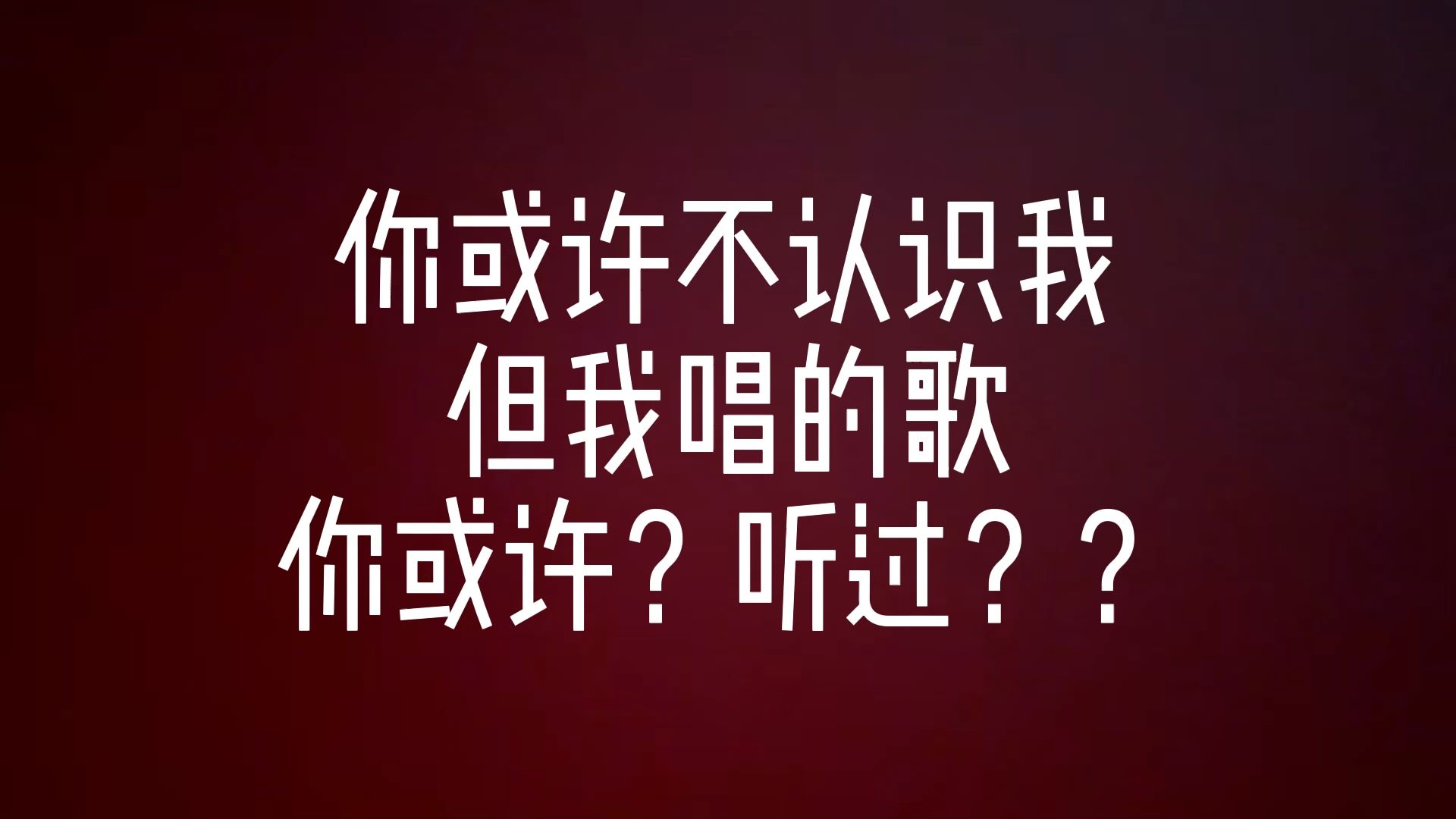 你或许不认识我 但我唱的歌你或许？？听过？