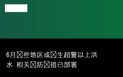 6月这些地区或发生超警以上洪水 相关预防举措已部署