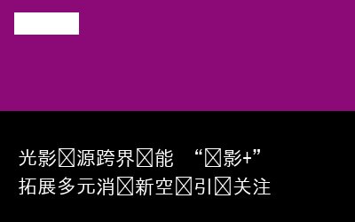 光影资源跨界赋能 “电影+”拓展多元消费新空间引发关注