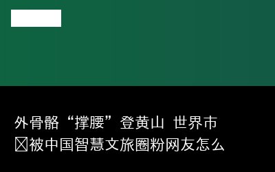 外骨骼“撑腰”登黄山 世界市长被中国智慧文旅圈粉网友怎么看